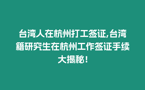 臺灣人在杭州打工簽證,臺灣籍研究生在杭州工作簽證手續大揭秘！