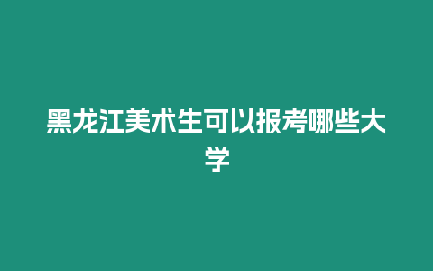 黑龍江美術生可以報考哪些大學
