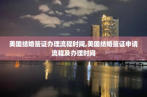 美國(guó)結(jié)婚簽證辦理流程時(shí)間,美國(guó)結(jié)婚簽證申請(qǐng)流程及辦理時(shí)間