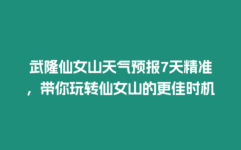 武隆仙女山天氣預報7天精準，帶你玩轉仙女山的更佳時機