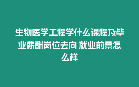 生物醫(yī)學(xué)工程學(xué)什么課程及畢業(yè)薪酬崗位去向 就業(yè)前景怎么樣