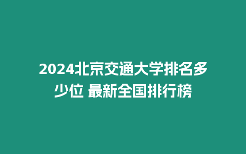 2024北京交通大學排名多少位 最新全國排行榜