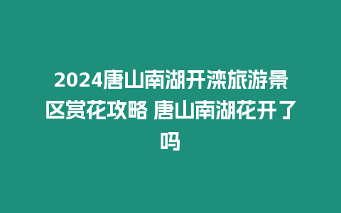 2024唐山南湖開(kāi)灤旅游景區(qū)賞花攻略 唐山南湖花開(kāi)了嗎