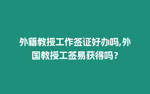 外籍教授工作簽證好辦嗎,外國教授工簽易獲得嗎？