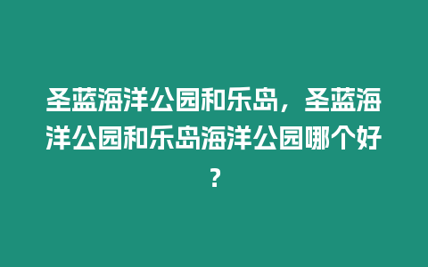 圣藍海洋公園和樂島，圣藍海洋公園和樂島海洋公園哪個好？