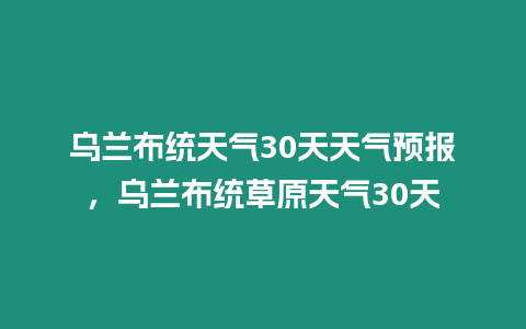 烏蘭布統天氣30天天氣預報，烏蘭布統草原天氣30天