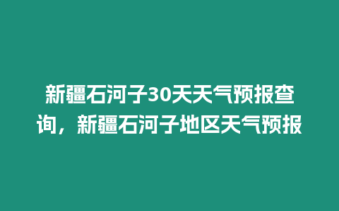 新疆石河子30天天氣預報查詢，新疆石河子地區天氣預報