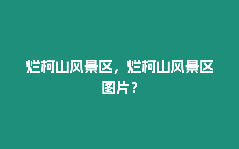 爛柯山風(fēng)景區(qū)，爛柯山風(fēng)景區(qū)圖片？