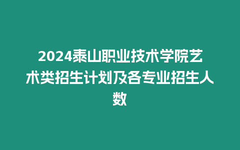2024泰山職業技術學院藝術類招生計劃及各專業招生人數