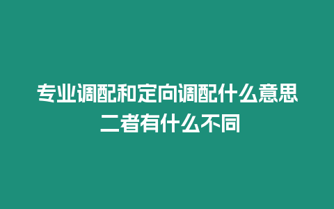 專(zhuān)業(yè)調(diào)配和定向調(diào)配什么意思 二者有什么不同