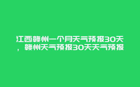 江西贛州一個月天氣預報30天，贛州天氣預報30天天氣預報
