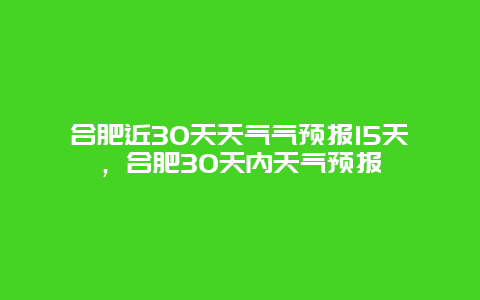 合肥近30天天氣氣預報15天，合肥30天內天氣預報