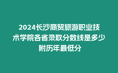 2024長沙商貿旅游職業技術學院各省錄取分數線是多少 附歷年最低分