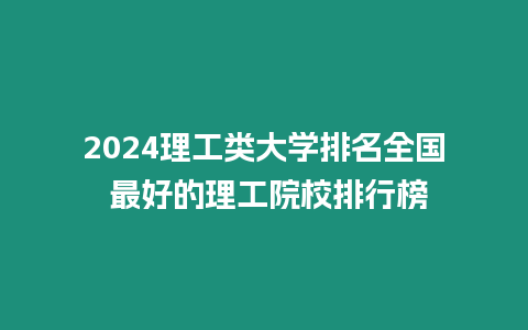 2024理工類大學(xué)排名全國 最好的理工院校排行榜