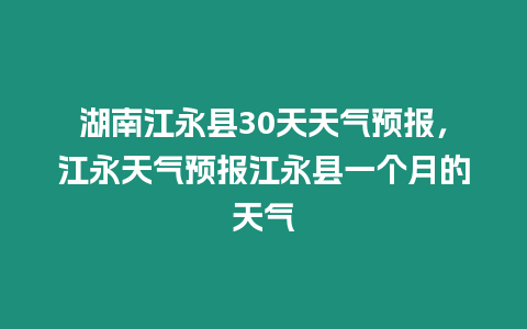 湖南江永縣30天天氣預(yù)報(bào)，江永天氣預(yù)報(bào)江永縣一個(gè)月的天氣
