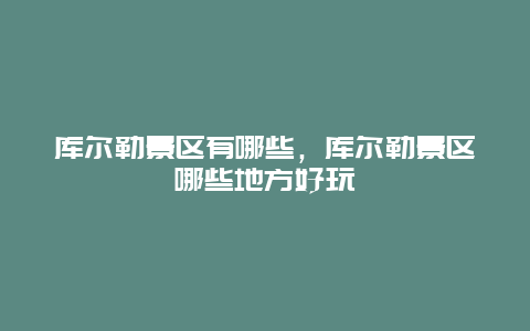 庫爾勒景區有哪些，庫爾勒景區哪些地方好玩