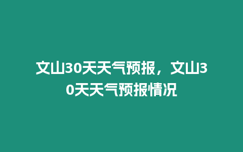 文山30天天氣預報，文山30天天氣預報情況