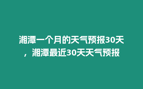 湘潭一個月的天氣預報30天，湘潭最近30天天氣預報