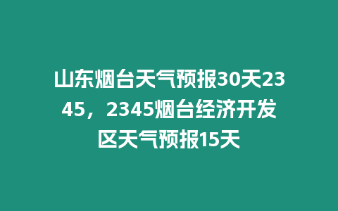 山東煙臺(tái)天氣預(yù)報(bào)30天2345，2345煙臺(tái)經(jīng)濟(jì)開發(fā)區(qū)天氣預(yù)報(bào)15天
