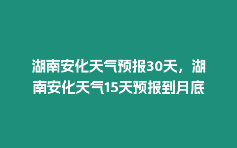 湖南安化天氣預報30天，湖南安化天氣15天預報到月底