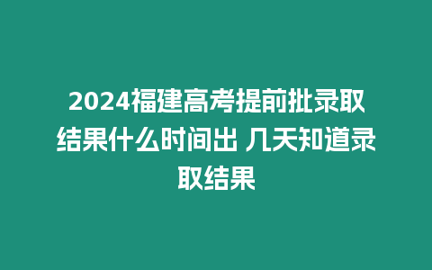 2024福建高考提前批錄取結(jié)果什么時(shí)間出 幾天知道錄取結(jié)果