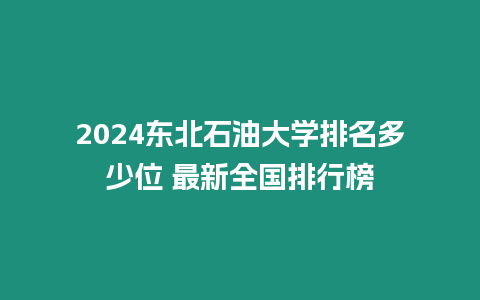 2024東北石油大學(xué)排名多少位 最新全國排行榜