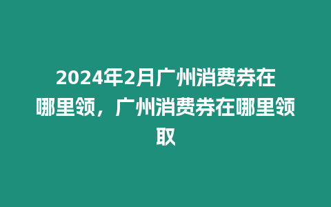 2024年2月廣州消費券在哪里領(lǐng)，廣州消費券在哪里領(lǐng)取