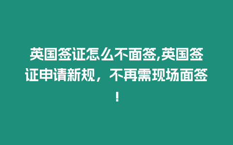 英國簽證怎么不面簽,英國簽證申請新規，不再需現場面簽!