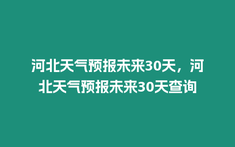 河北天氣預報未來30天，河北天氣預報未來30天查詢