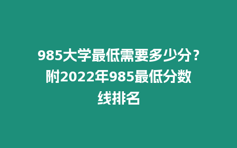 985大學最低需要多少分？附2022年985最低分數線排名