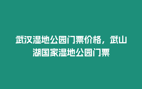 武漢濕地公園門票價格，武山湖國家濕地公園門票