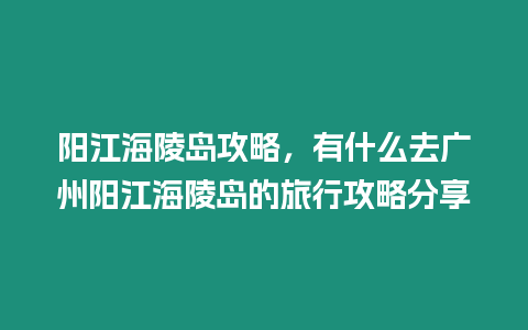 陽(yáng)江海陵島攻略，有什么去廣州陽(yáng)江海陵島的旅行攻略分享