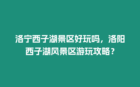 洛寧西子湖景區(qū)好玩嗎，洛陽西子湖風(fēng)景區(qū)游玩攻略？