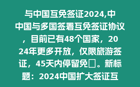 與中國互免簽證2024,中中國與多國簽署互免簽證協(xié)議，目前已有48個國家，2024年更多開放，僅限旅游簽證，45天內停留免費。新標題：2024中國擴大簽證互免范圍，45天停留免費！