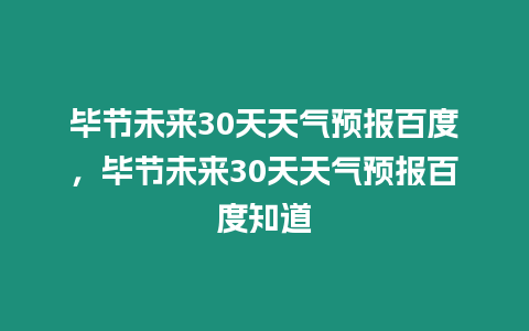 畢節(jié)未來30天天氣預(yù)報(bào)百度，畢節(jié)未來30天天氣預(yù)報(bào)百度知道