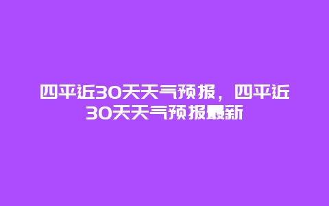 四平近30天天氣預(yù)報(bào)，四平近30天天氣預(yù)報(bào)最新