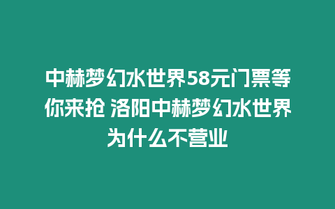 中赫夢(mèng)幻水世界58元門票等你來?yè)?洛陽中赫夢(mèng)幻水世界為什么不營(yíng)業(yè)