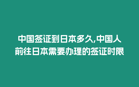 中國簽證到日本多久,中國人前往日本需要辦理的簽證時限