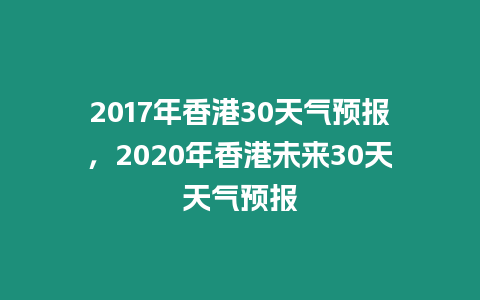2017年香港30天氣預報，2020年香港未來30天天氣預報