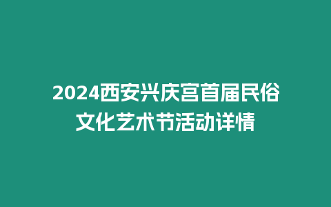 2024西安興慶宮首屆民俗文化藝術(shù)節(jié)活動詳情