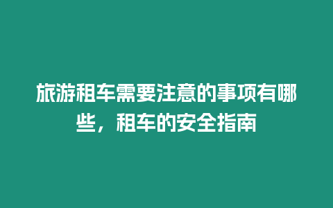 旅游租車需要注意的事項(xiàng)有哪些，租車的安全指南
