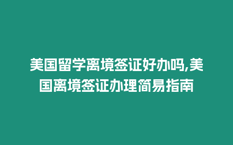 美國留學離境簽證好辦嗎,美國離境簽證辦理簡易指南