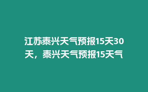 江蘇泰興天氣預(yù)報(bào)15天30天，泰興天氣預(yù)報(bào)15天氣