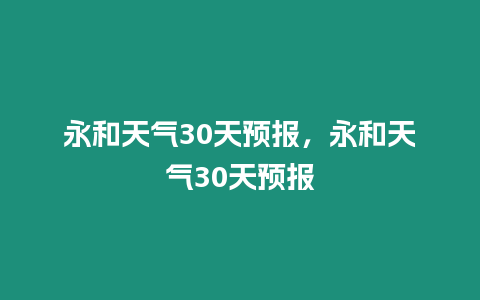 永和天氣30天預(yù)報，永和天氣30天預(yù)報