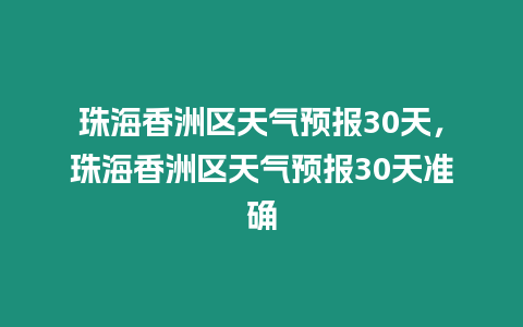 珠海香洲區天氣預報30天，珠海香洲區天氣預報30天準確