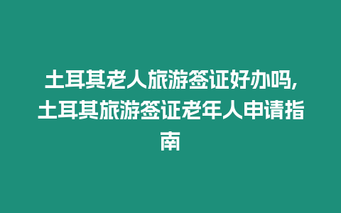 土耳其老人旅游簽證好辦嗎,土耳其旅游簽證老年人申請(qǐng)指南