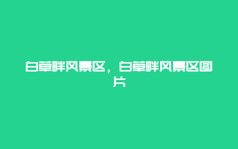 白草畔風景區，白草畔風景區圖片