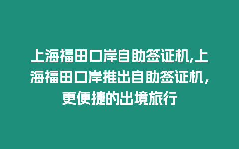 上海福田口岸自助簽證機(jī),上海福田口岸推出自助簽證機(jī)，更便捷的出境旅行