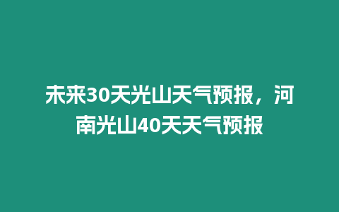 未來30天光山天氣預(yù)報(bào)，河南光山40天天氣預(yù)報(bào)