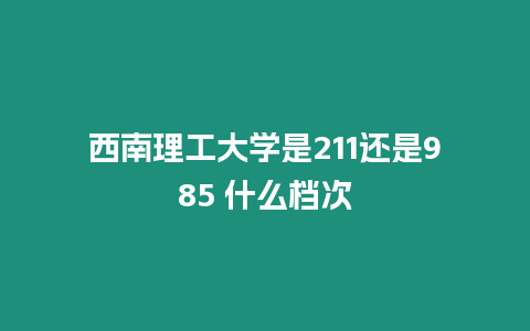 西南理工大學(xué)是211還是985 什么檔次